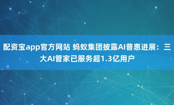 配资宝app官方网站 蚂蚁集团披露AI普惠进展：三大AI管家已服务超1.3亿用户