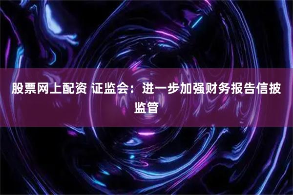 股票网上配资 证监会：进一步加强财务报告信披监管