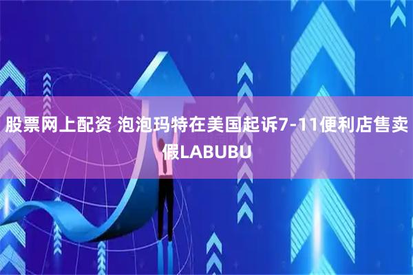 股票网上配资 泡泡玛特在美国起诉7-11便利店售卖假LABUBU