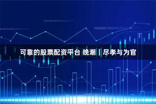 可靠的股票配资平台 晚潮｜尽孝与为官