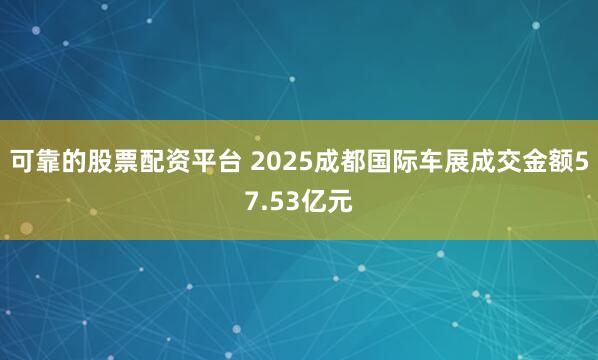 可靠的股票配资平台 2025成都国际车展成交金额57.53亿元