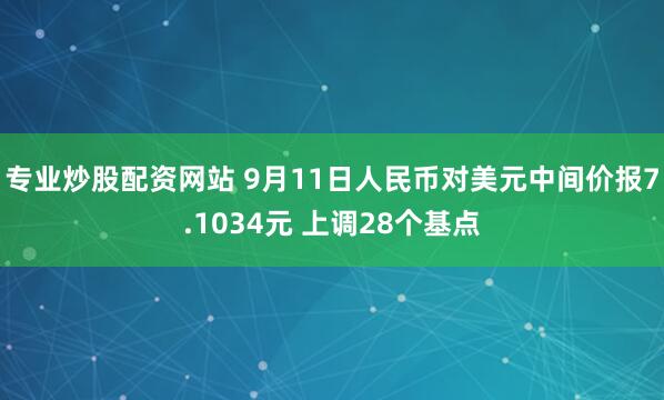 专业炒股配资网站 9月11日人民币对美元中间价报7.1034元 上调28个基点