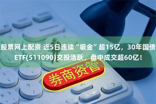 股票网上配资 近5日连续“吸金”超15亿，30年国债ETF(511090)交投活跃，盘中成交超60亿！