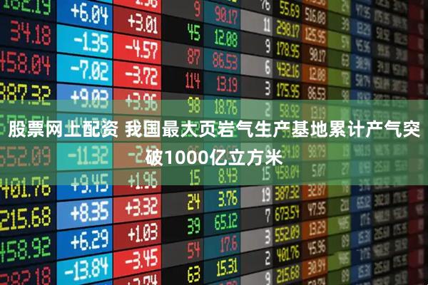 股票网上配资 我国最大页岩气生产基地累计产气突破1000亿立方米