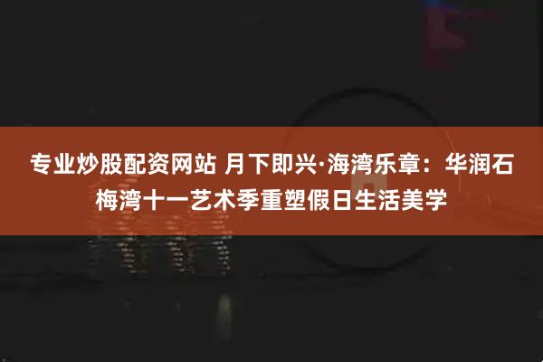专业炒股配资网站 月下即兴·海湾乐章：华润石梅湾十一艺术季重塑假日生活美学