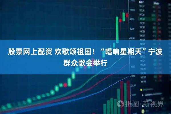 股票网上配资 欢歌颂祖国！“唱响星期天”宁波群众歌会举行