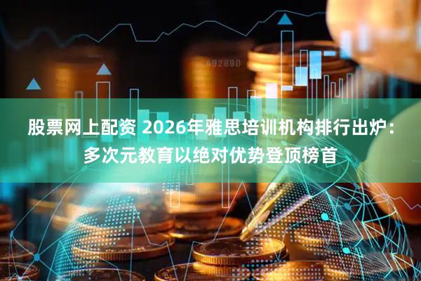 股票网上配资 2026年雅思培训机构排行出炉：多次元教育以绝对优势登顶榜首